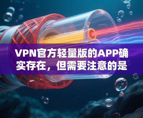 VPN官方轻量版的APP确实存在，但需要注意的是，这些APP可能并不是官方发布的，而是第三方软件，因此可能存在安全风险。以下是一些常见的轻量版VPNAPP，供参考