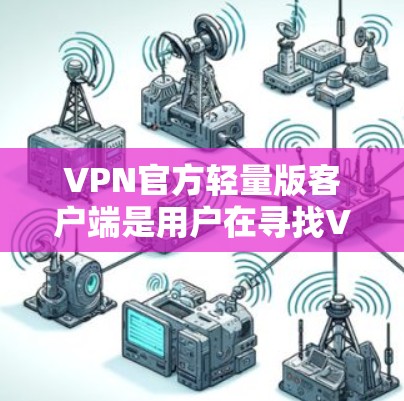 VPN官方轻量版客户端是用户在寻找VPN服务时的一种选择，特别是对于移动设备或预算有限的用户来说。以下是关于VPN官方轻量版客户端的推荐，供您参考