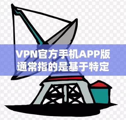 VPN官方手机APP版通常指的是基于特定VPN协议或网络的手机应用程序，用户可以在手机上便捷地访问这些服务。以下是一些常见的VPN协议及其官方版本，以及推荐的使用方式