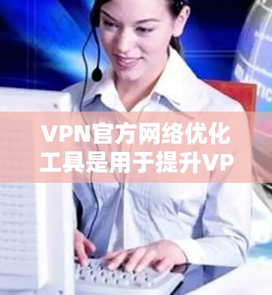 VPN官方网络优化工具是用于提升VPN连接效率和安全性的重要工具。以下是详细介绍