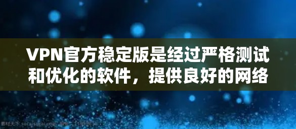 VPN官方稳定版是经过严格测试和优化的软件，提供良好的网络兼容性和稳定性，适合长时间使用的用户。以下是关于官方稳定版的详细信息
