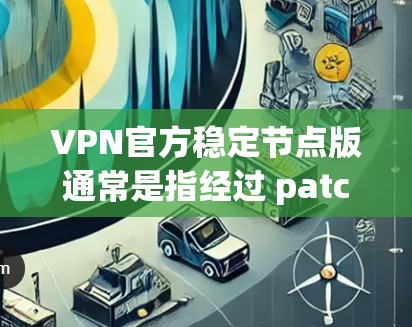 VPN官方稳定节点版通常是指经过 patched或维护过的版本，这些版本通常更稳定、安全，并且在经过严格测试后，能够更好地运行网络。以下是一些常见的VPN官方稳定节点版，供您参考