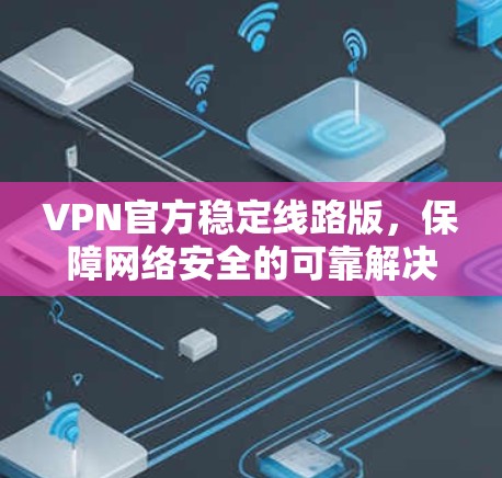 VPN官方稳定线路版，保障网络安全的可靠解决方案