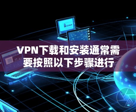 VPN下载和安装通常需要按照以下步骤进行 VPN下载和安装通常需要按照以下步骤进行