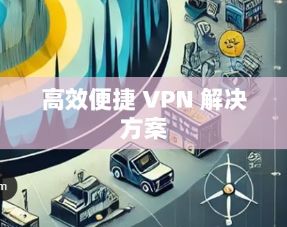高效便捷 VPN 解决方案 高效便捷 VPN 解决方案