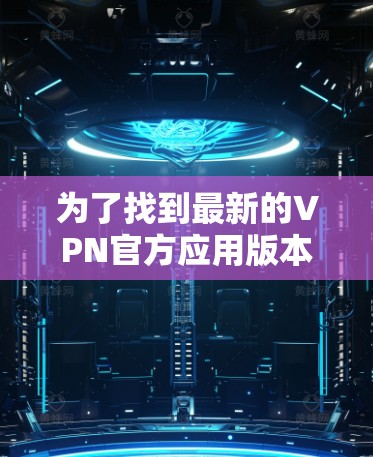 为了找到最新的VPN官方应用版本,您可以按照以下步骤进行 为了找到最新的VPN官方应用版本,您可以按照以下步骤进行
