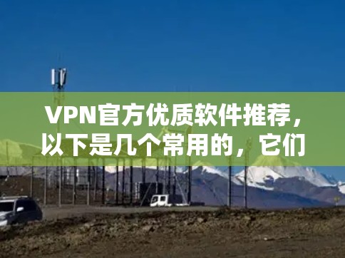 VPN官方优质软件推荐,以下是几个常用的,它们在多个平台上有应用,覆盖互联网、移动数据、云存储和视频会议 VPN官方优质软件推荐,以下是几个常用的,它们在多个平台上有应用,覆盖互联网、移动数据、云存储和视频会议