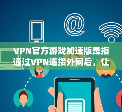 VPN官方游戏加速版是指通过VPN连接外网后,让游戏在特定平台(如Player One、苹果App Store、第三方平台)上运行更流畅、更快速的版本。以下是使用VPN加速游戏的具体步骤 VPN官方游戏加速版是指通过VPN连接外网后,让游戏在特定平台(如Player One、苹果App Store、第三方平台)上运行更流畅、更快速的版本。以下是使用VPN加速游戏的具体步骤