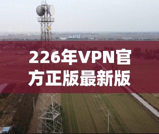 226年VPN官方正版最新版应用,安全可靠,方便高效 226年VPN官方正版最新版应用,安全可靠,方便高效