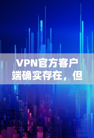 VPN官方客户端确实存在，但需要注意以下几点