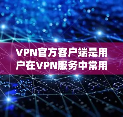 VPN官方客户端是用户在VPN服务中常用的客户端，通常支持多种VPN服务的接入，例如微信VPN、QQVPN、QQZAP等。以下是一些 commonly used VPN 宠物版客户端及其特点
