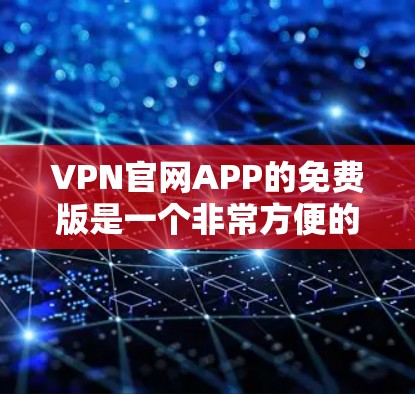 VPN官网APP的免费版是一个非常方便的工具，但它也有其局限性。以下是一些注意事项和建议，帮助你更好地使用免费版的VPN软件