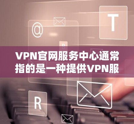 VPN官网服务中心通常指的是一种提供VPN服务的官方网站或相关的在线服务平台。这些服务中心通常会提供VPN服务的各个方面，包括