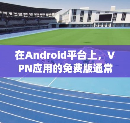 在Android平台上，VPN应用的免费版通常被称为 Free VPN 或 OpenVPN。以下是使用这些应用的步骤