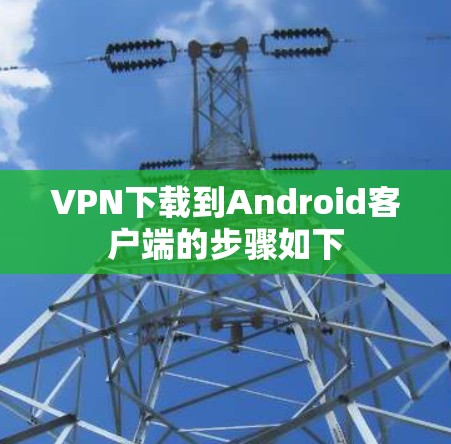 VPN下载到Android客户端的步骤如下
