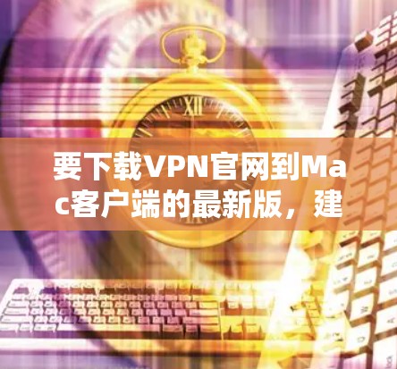 要下载VPN官网到Mac客户端的最新版，建议使用可信的VPN服务。以下是一些推荐的VPN服务
