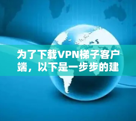 为了下载VPN梯子客户端，以下是一步步的建议和考虑