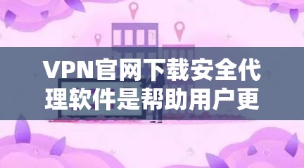 VPN官网下载安全代理软件是帮助用户更安心地连接到远程VPN服务器的工具。以下是关于这些软件的详细分析和推荐