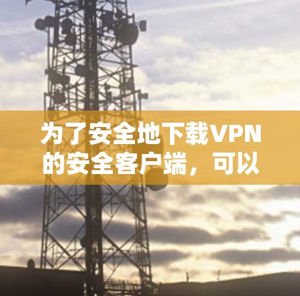 为了安全地下载VPN的安全客户端，可以按照以下步骤进行