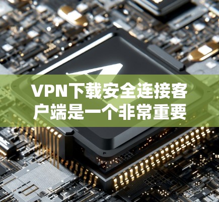 VPN下载安全连接客户端是一个非常重要的步骤，可以帮助你确保下载的安全性和稳定性。以下是一些步骤和建议，帮助你更好地下载和安全连接VPN客户端