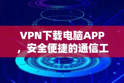 VPN下载电脑APP,安全便捷的通信工具 VPN下载电脑APP,安全便捷的通信工具