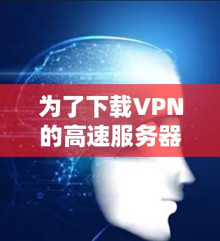为了下载VPN的高速服务器版,您可以按照以下步骤操作 为了下载VPN的高速服务器版,您可以按照以下步骤操作