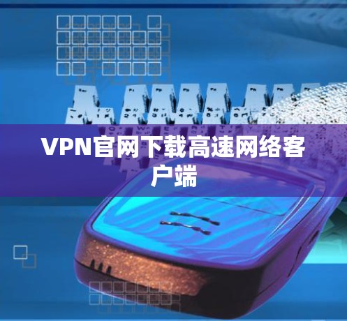 VPN官网下载高速网络客户端 VPN官网下载高速网络客户端