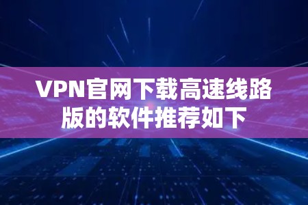 VPN官网下载高速线路版的软件推荐如下 VPN官网下载高速线路版的软件推荐如下