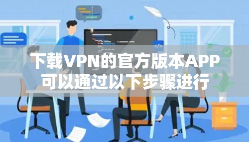 下载VPN的官方版本APP可以通过以下步骤进行