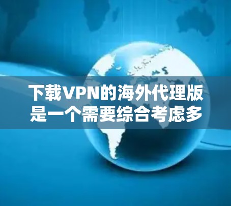 下载VPN的海外代理版是一个需要综合考虑多个因素的流程，以下是详细的步骤指南