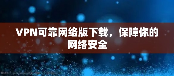 VPN可靠网络版下载,保障你的网络安全 VPN可靠网络版下载,保障你的网络安全