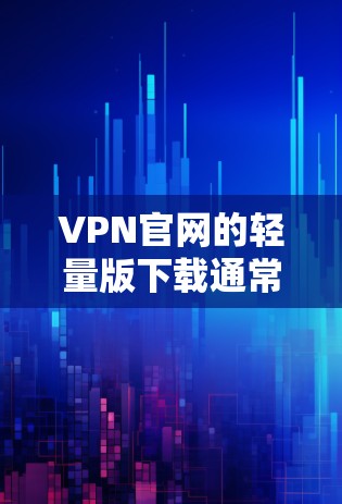 VPN官网的轻量版下载通常指的是在较大服务器之间进行的下载过程，而不是直接从官方网站下载。以下是几种常见的轻量版VPN下载方式