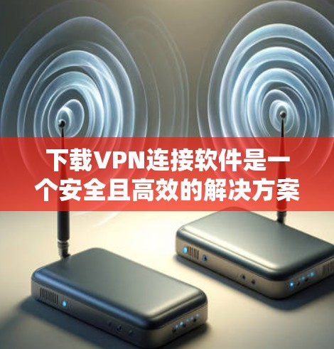 下载VPN连接软件是一个安全且高效的解决方案，能够帮助您轻松访问全球网络。以下是一个详细步骤指南，帮助您轻松实现VPN连接