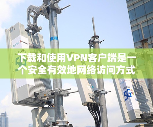 下载和使用VPN客户端是一个安全有效地网络访问方式，以下是详细的步骤指南