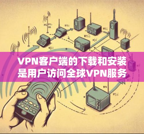 VPN客户端的下载和安装是用户访问全球VPN服务的重要步骤之一。以下是一些热门的VPN客户端及其下载步骤，供您参考