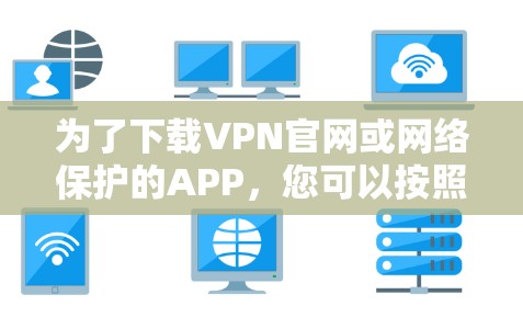 为了下载VPN官网或网络保护的APP，您可以按照以下步骤操作