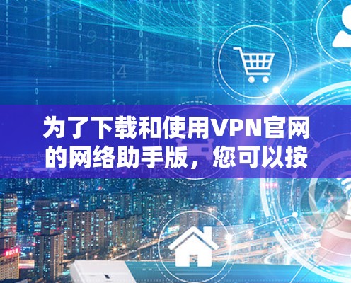 为了下载和使用VPN官网的网络助手版，您可以按照以下步骤操作