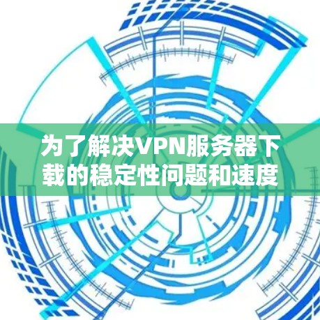 为了解决VPN服务器下载的稳定性问题和速度慢的问题，可以按照以下步骤进行