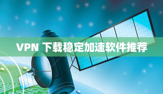 VPN 下载稳定加速软件推荐