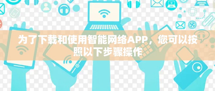 为了下载和使用智能网络APP，您可以按照以下步骤操作