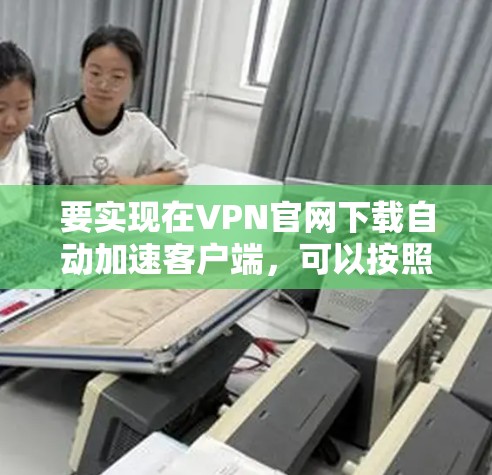 要实现在VPN官网下载自动加速客户端，可以按照以下步骤操作