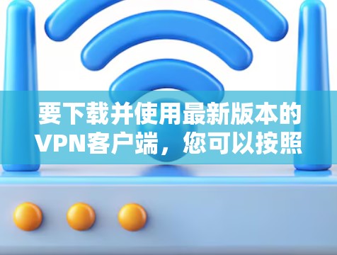 要下载并使用最新版本的VPN客户端，您可以按照以下步骤进行