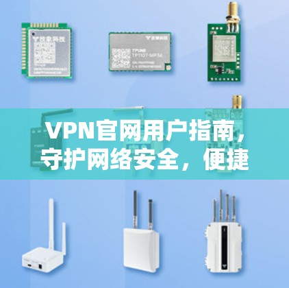 VPN官网用户指南，守护网络安全，便捷出行的优质选择