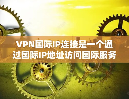 VPN国际IP连接是一个通过国际IP地址访问国际服务器的网络技术，帮助远程访问服务器或学术论文。以下是步骤指南
