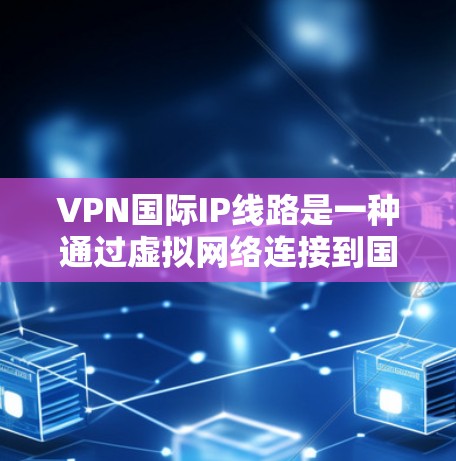 VPN国际IP线路是一种通过虚拟网络连接到国际互联网服务器的技术，提供远程访问国际内容和资源的能力。以下是对该技术的详细介绍