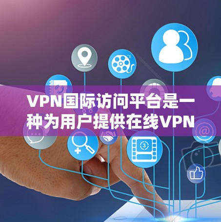 VPN国际访问平台是一种为用户提供在线VPN服务的网站，用户可以在这些平台上访问国际服务器，然后通过VPN连接到本地服务器。以下是一些关于VPN国际访问平台的常见问题和建议