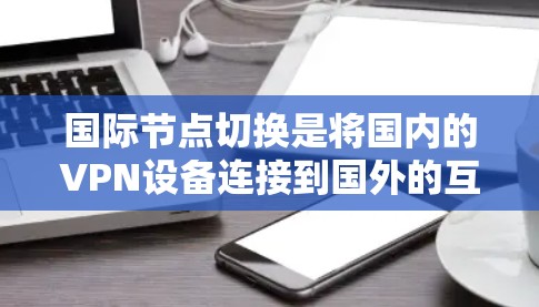 国际节点切换是将国内的VPN设备连接到国外的互联网，以便访问国外的网站和资源的一种操作。以下是一个详细的步骤指南，帮助您进行国际节点切换