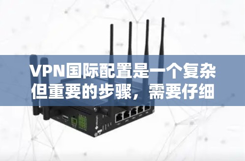 VPN国际配置是一个复杂但重要的步骤，需要仔细规划和操作才能确保安全性和高效性。以下是一些关键步骤和注意事项，帮助您完成VPN国际配置
