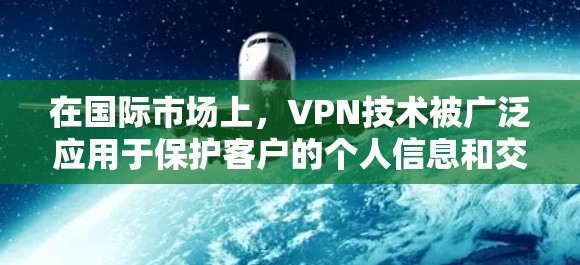 在国际市场上，VPN技术被广泛应用于保护客户的个人信息和交易数据，确保在线购物和支付的安全性。以下是VPN在国际市场的具体应用方式