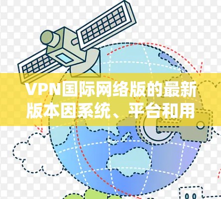 VPN国际网络版的最新版本因系统、平台和用户需求而有所不同，但以下是一些常见的VPN品牌和版本